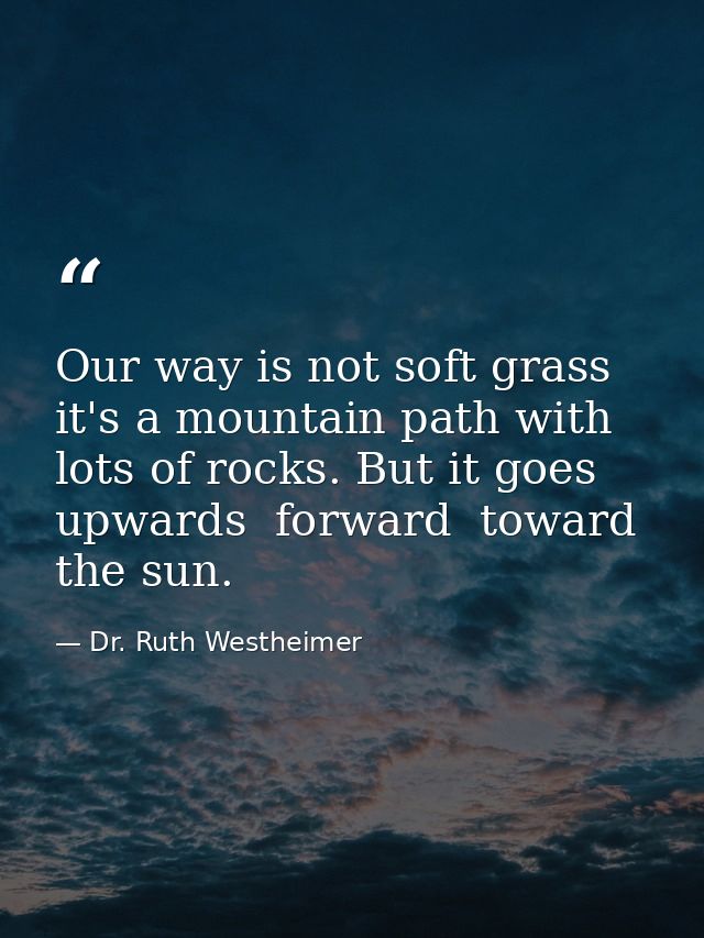 Our way is not soft grass  it's a mountain path with lots of rocks. But it goes upwards  forward  toward the sun. — Dr. Ruth Westheimer
