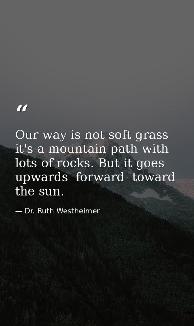 Our way is not soft grass  it's a mountain path with lots of rocks. But it goes upwards  forward  toward the sun. — Dr. Ruth Westheimer