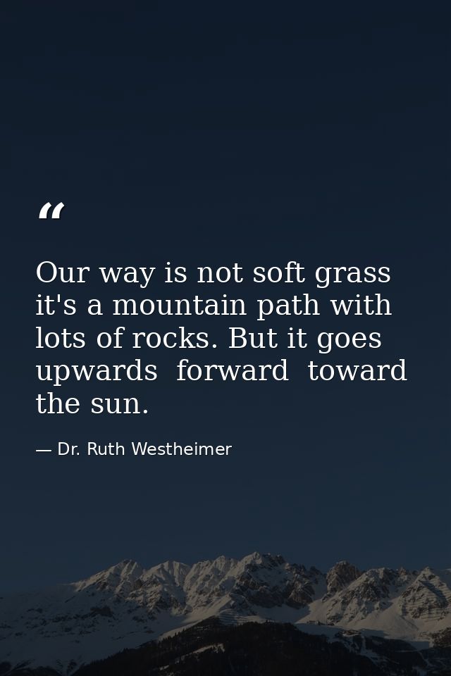 Our way is not soft grass  it's a mountain path with lots of rocks. But it goes upwards  forward  toward the sun. — Dr. Ruth Westheimer