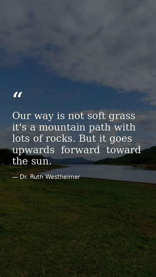 Our way is not soft grass  it's a mountain path with lots of rocks. But it goes upwards  forward  toward the sun. — Dr. Ruth Westheimer