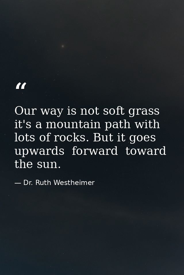 Our way is not soft grass  it's a mountain path with lots of rocks. But it goes upwards  forward  toward the sun. — Dr. Ruth Westheimer