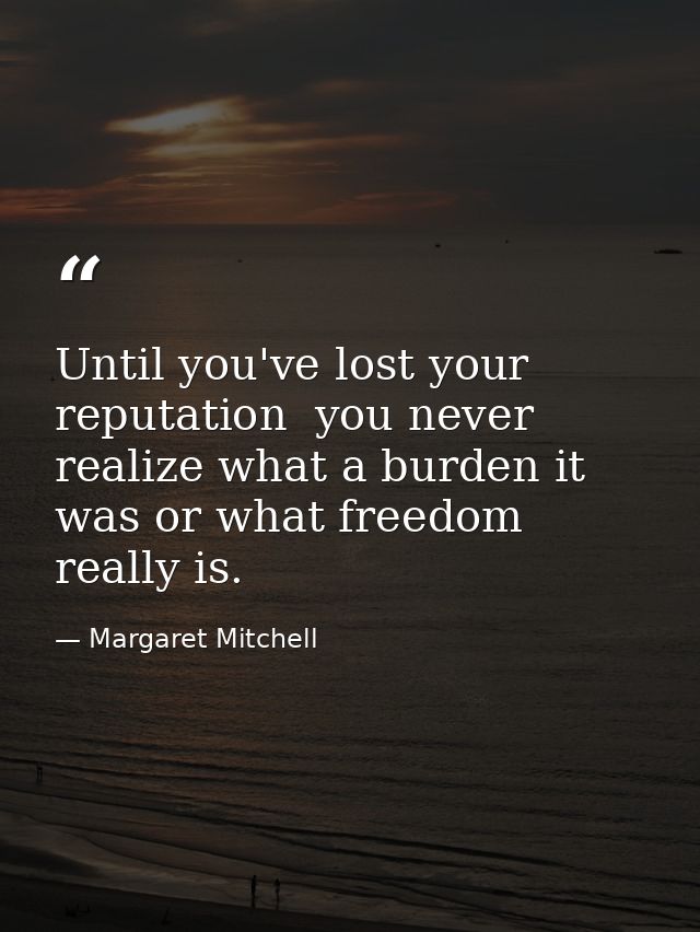 Until you've lost your reputation  you never realize what a burden it was or what freedom really is. — Margaret Mitchell