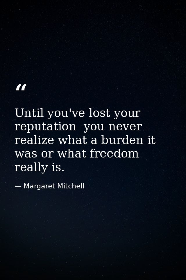 Until you've lost your reputation  you never realize what a burden it was or what freedom really is. — Margaret Mitchell