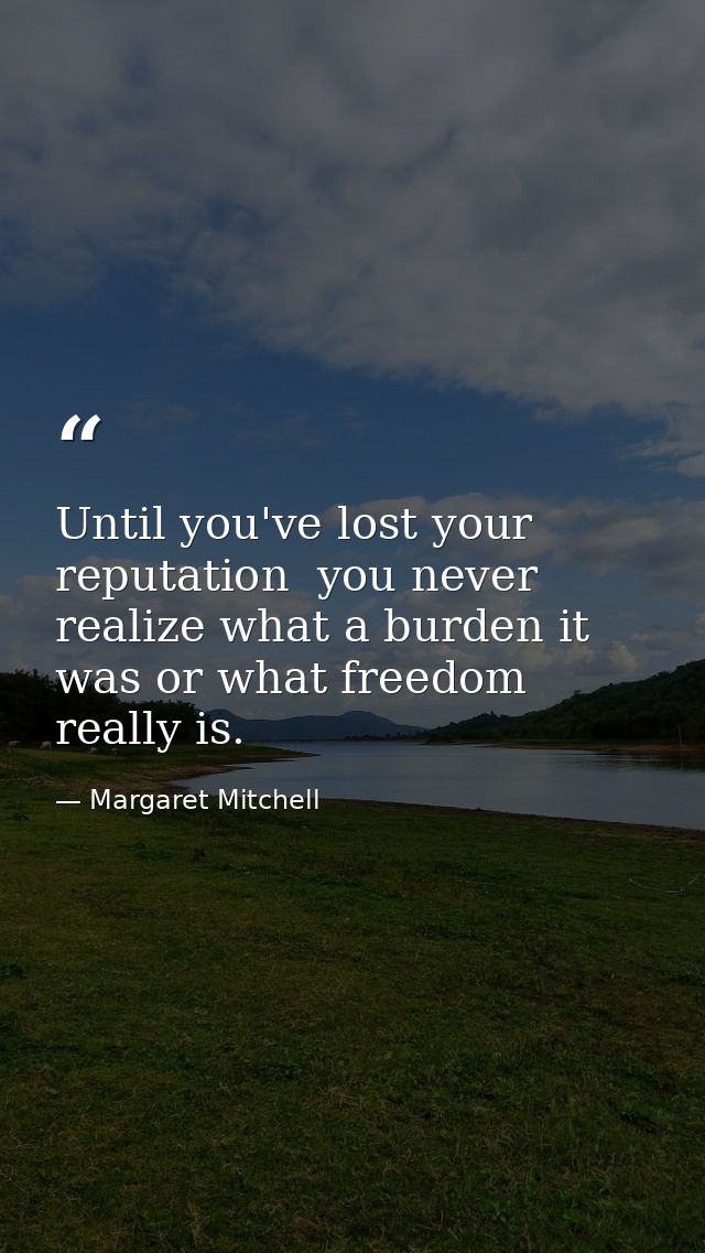 Until you've lost your reputation  you never realize what a burden it was or what freedom really is. — Margaret Mitchell