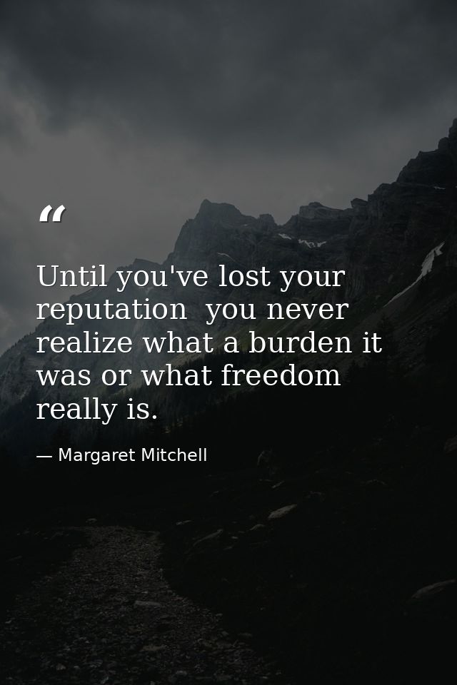 Until you've lost your reputation  you never realize what a burden it was or what freedom really is. — Margaret Mitchell