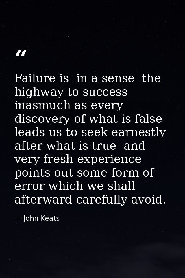 Failure is  in a sense  the highway to success  inasmuch as every discovery of what is false leads us to seek earnestly  — John Keats