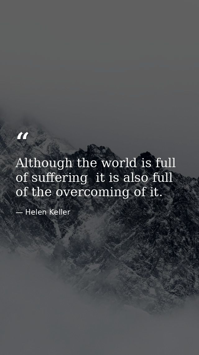 Although the world is full of suffering  it is also full of the overcoming of it. — Helen Keller