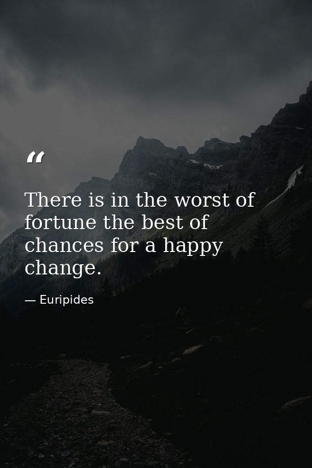 There is in the worst of fortune the best of chances for a happy change. — Euripides
