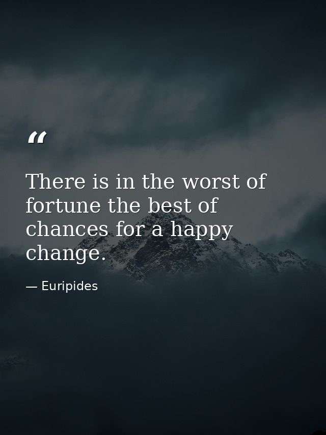 There is in the worst of fortune the best of chances for a happy change. — Euripides