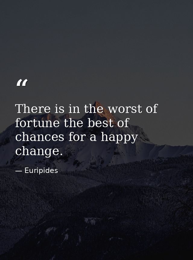 There is in the worst of fortune the best of chances for a happy change. — Euripides