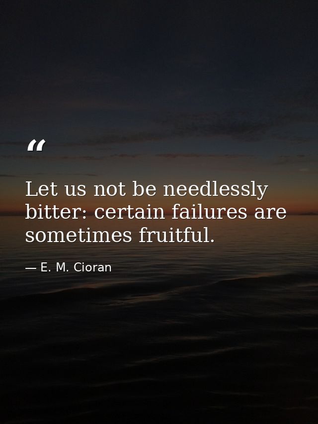 Let us not be needlessly bitter: certain failures are sometimes fruitful. — E. M. Cioran