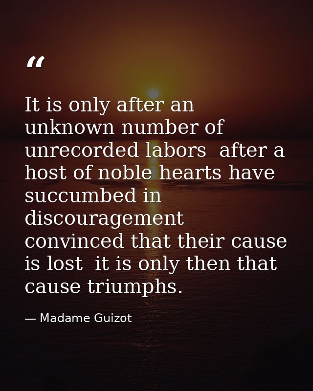 It is only after an unknown number of unrecorded labors  after a host of noble hearts have succumbed in discouragement   — Madame Guizot