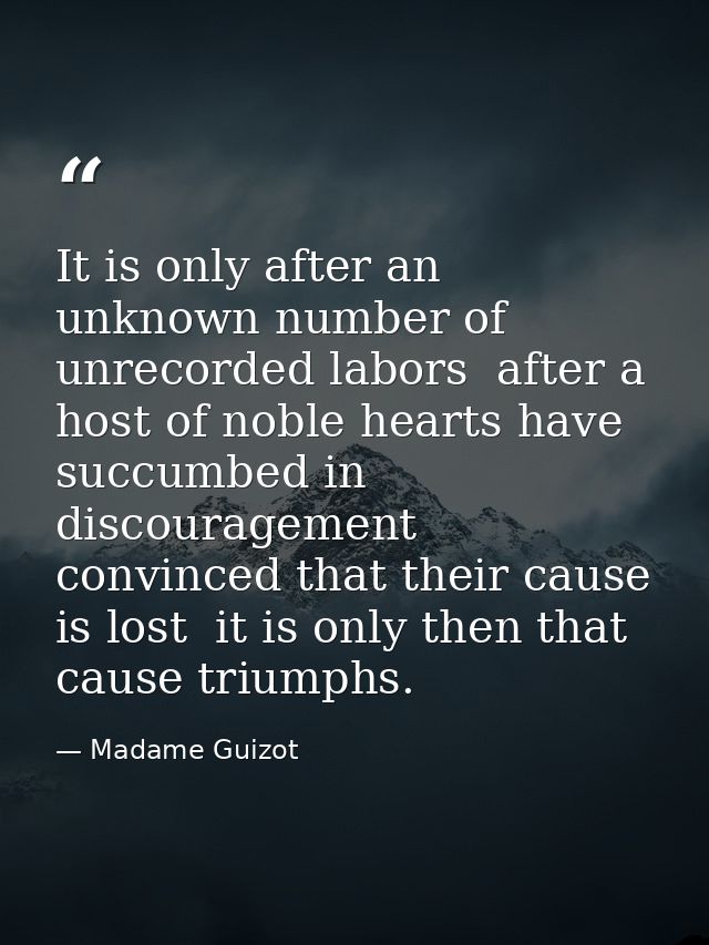 It is only after an unknown number of unrecorded labors  after a host of noble hearts have succumbed in discouragement   — Madame Guizot
