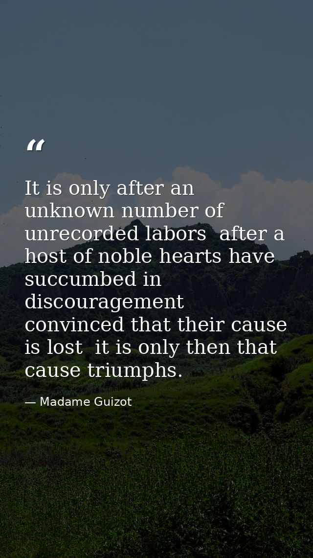 It is only after an unknown number of unrecorded labors  after a host of noble hearts have succumbed in discouragement   — Madame Guizot