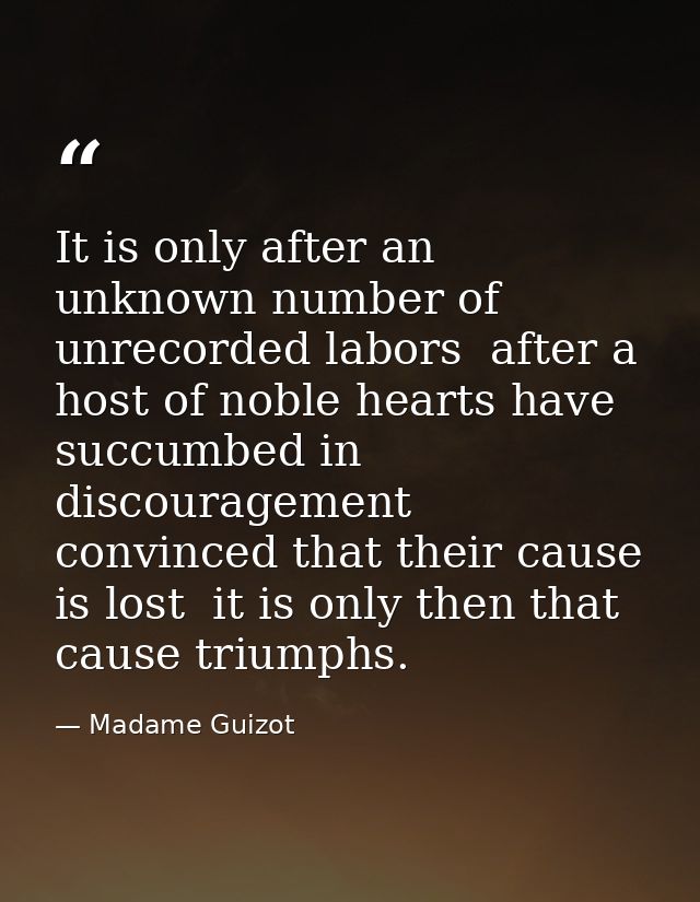 It is only after an unknown number of unrecorded labors  after a host of noble hearts have succumbed in discouragement   — Madame Guizot