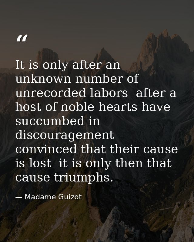 It is only after an unknown number of unrecorded labors  after a host of noble hearts have succumbed in discouragement   — Madame Guizot