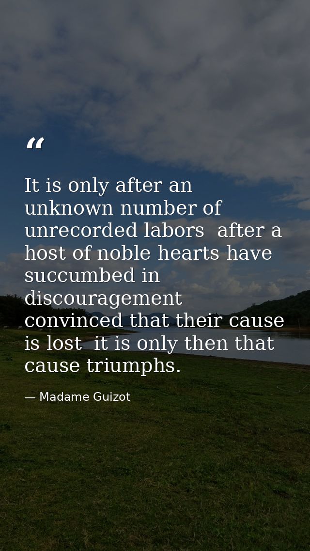 It is only after an unknown number of unrecorded labors  after a host of noble hearts have succumbed in discouragement   — Madame Guizot