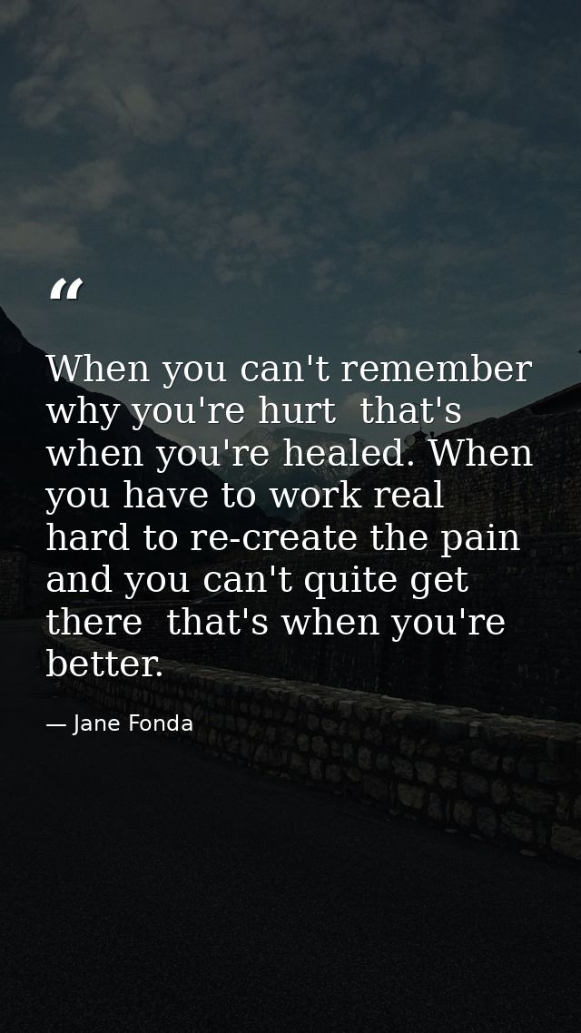 When you can't remember why you're hurt  that's when you're healed. When you have to work real hard to re-create the pai — Jane Fonda