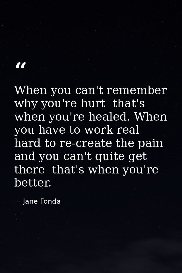 When you can't remember why you're hurt  that's when you're healed. When you have to work real hard to re-create the pai — Jane Fonda