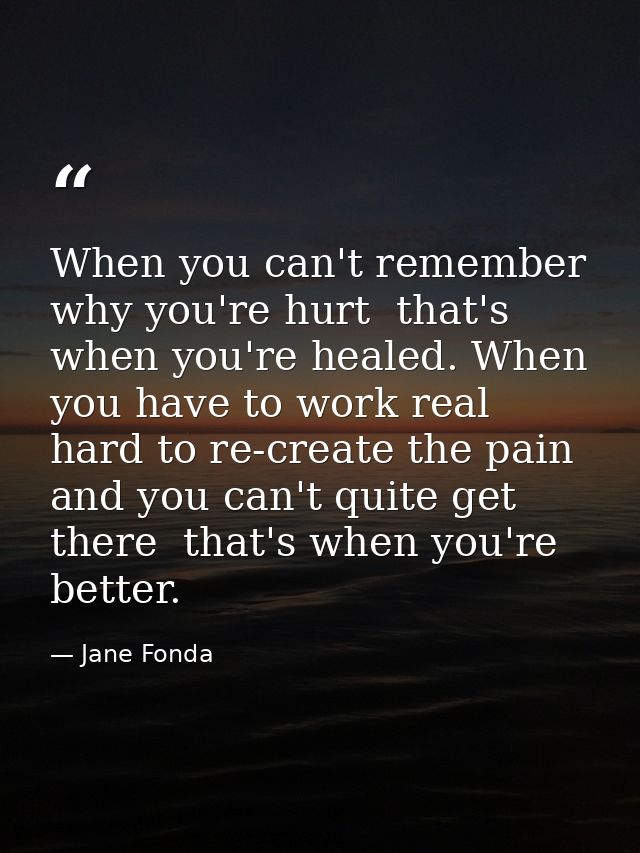 When you can't remember why you're hurt  that's when you're healed. When you have to work real hard to re-create the pai — Jane Fonda
