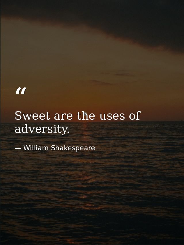 Sweet are the uses of adversity. — William Shakespeare
