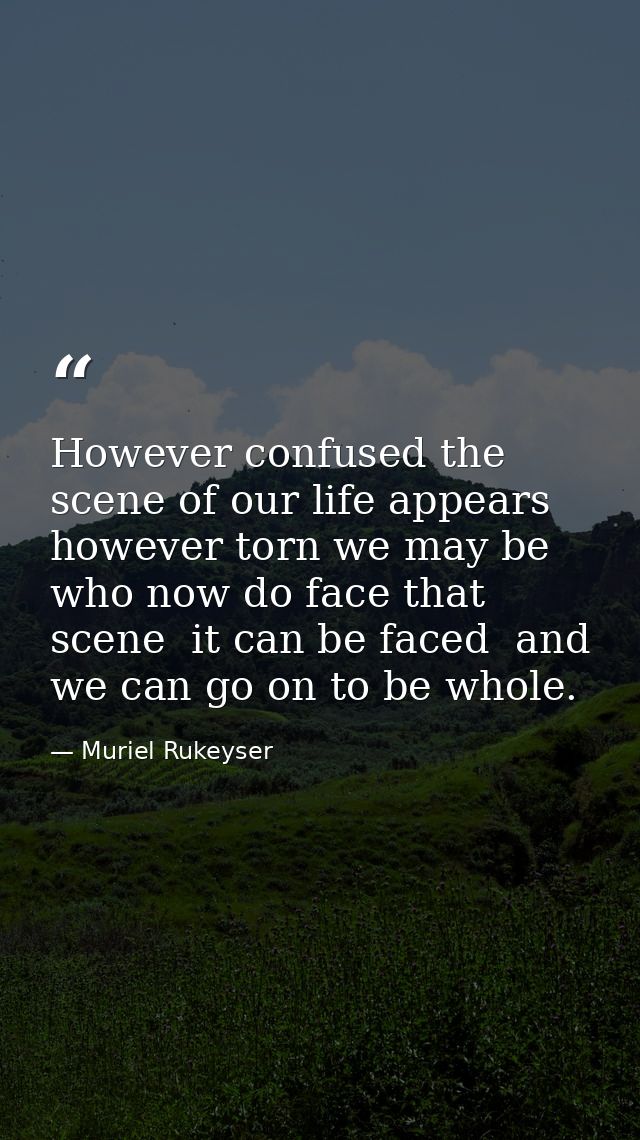However confused the scene of our life appears  however torn we may be who now do face that scene  it can be faced  and  — Muriel Rukeyser
