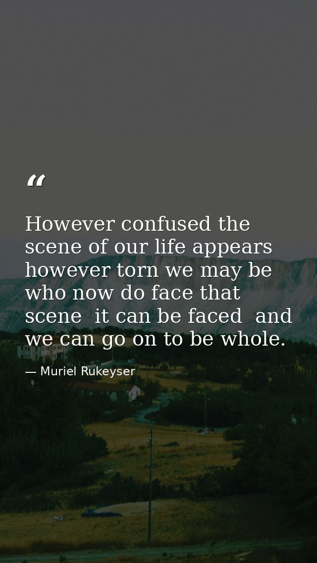 However confused the scene of our life appears  however torn we may be who now do face that scene  it can be faced  and  — Muriel Rukeyser