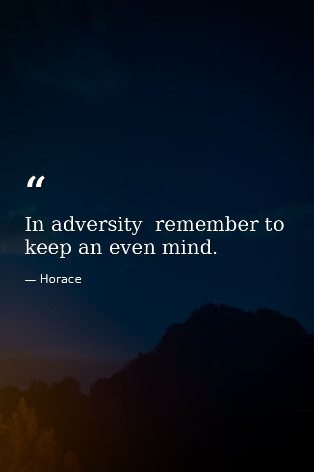 In adversity  remember to keep an even mind. — Horace