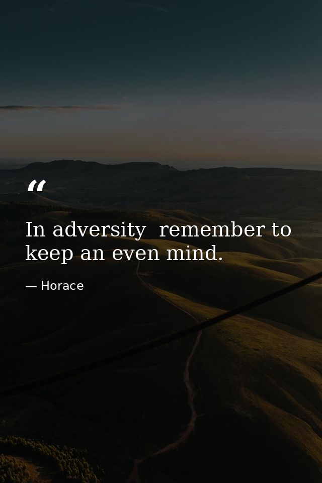 In adversity  remember to keep an even mind. — Horace