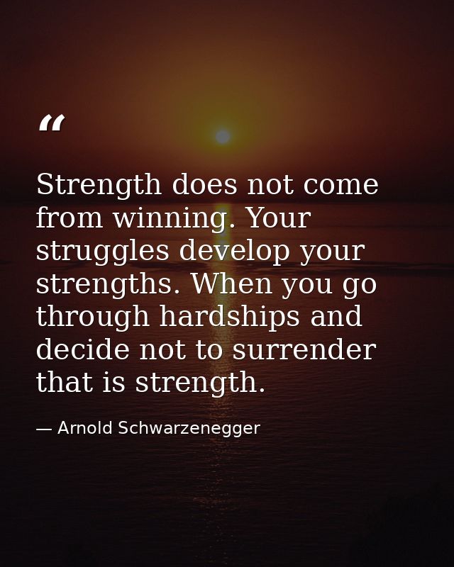 Strength does not come from winning. Your struggles develop your strengths. When you go through hardships and decide not — Arnold Schwarzenegger