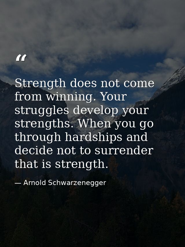 Strength does not come from winning. Your struggles develop your strengths. When you go through hardships and decide not — Arnold Schwarzenegger
