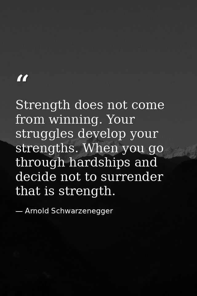 Strength does not come from winning. Your struggles develop your strengths. When you go through hardships and decide not — Arnold Schwarzenegger