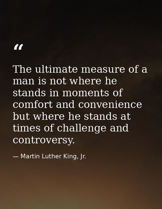 The ultimate measure of a man is not where he stands in moments of comfort and convenience  but where he stands at times — Martin Luther King, Jr.