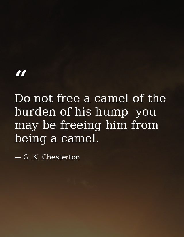 Do not free a camel of the burden of his hump  you may be freeing him from being a camel. — G. K. Chesterton