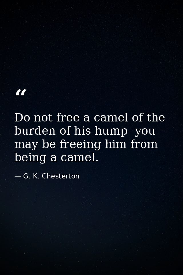 Do not free a camel of the burden of his hump  you may be freeing him from being a camel. — G. K. Chesterton