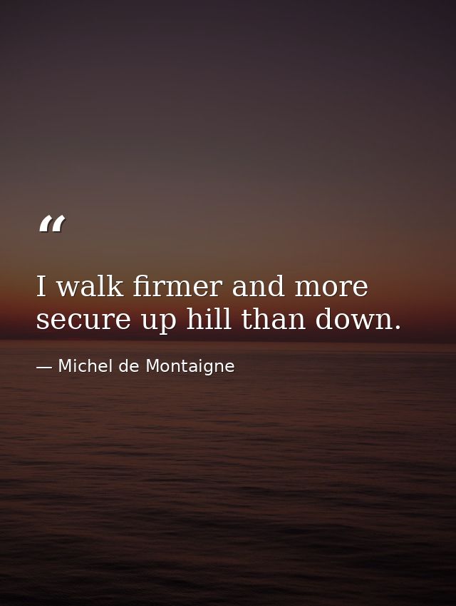 I walk firmer and more secure up hill than down. — Michel de Montaigne