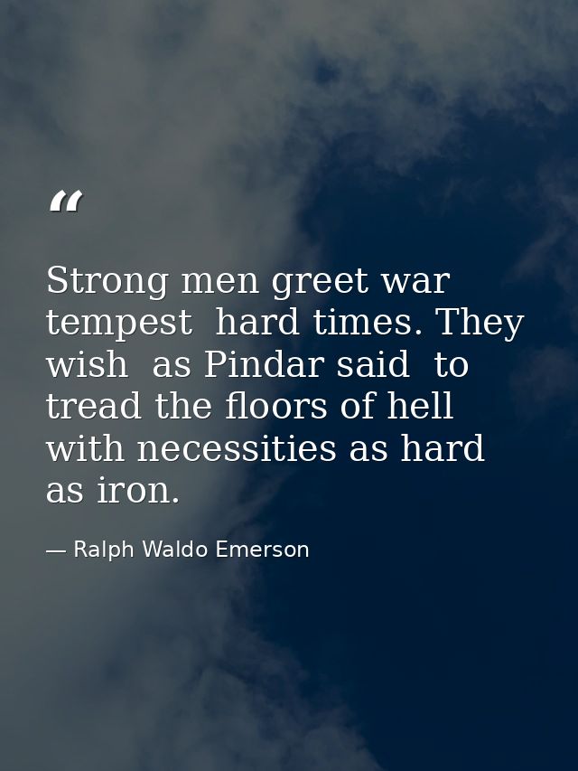 Strong men greet war  tempest  hard times. They wish  as Pindar said  to tread the floors of hell  with necessities as h — Ralph Waldo Emerson