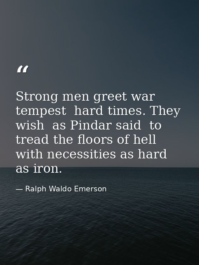 Strong men greet war  tempest  hard times. They wish  as Pindar said  to tread the floors of hell  with necessities as h — Ralph Waldo Emerson