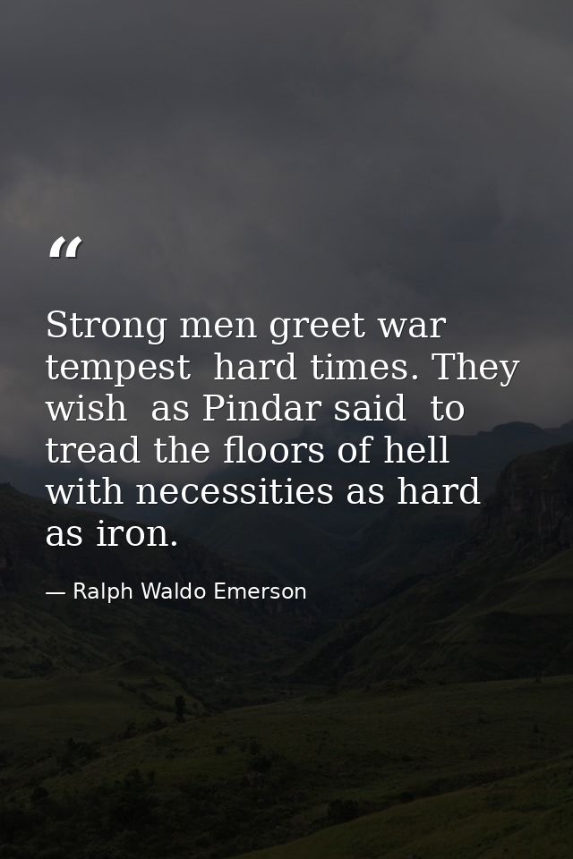 Strong men greet war  tempest  hard times. They wish  as Pindar said  to tread the floors of hell  with necessities as h — Ralph Waldo Emerson