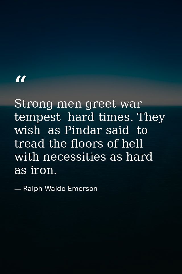 Strong men greet war  tempest  hard times. They wish  as Pindar said  to tread the floors of hell  with necessities as h — Ralph Waldo Emerson