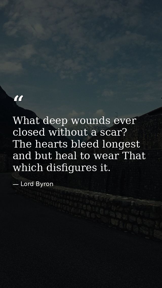 What deep wounds ever closed without a scar? The hearts bleed longest  and but heal to wear That which disfigures it. — Lord Byron
