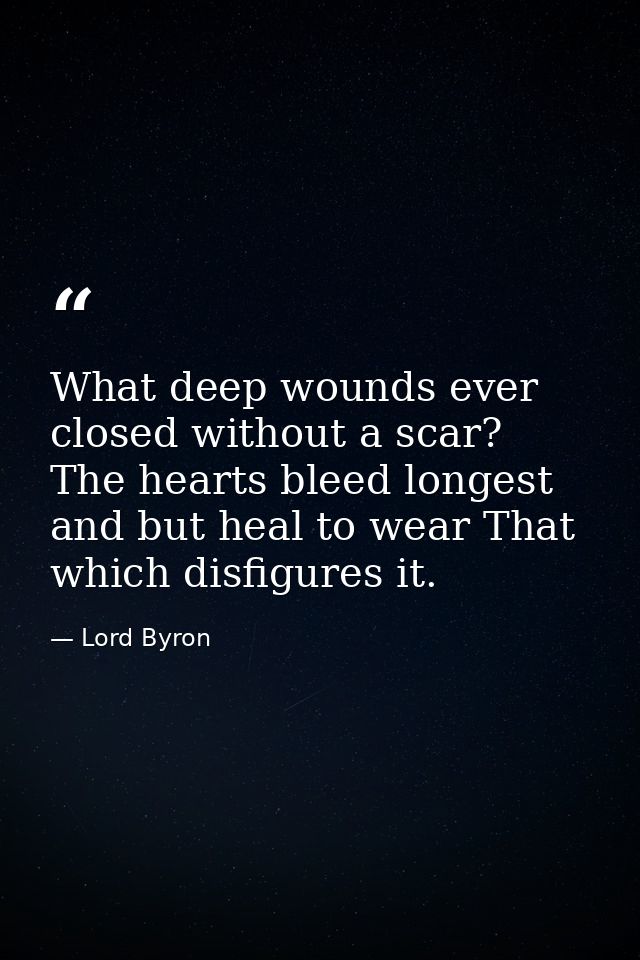 What deep wounds ever closed without a scar? The hearts bleed longest  and but heal to wear That which disfigures it. — Lord Byron