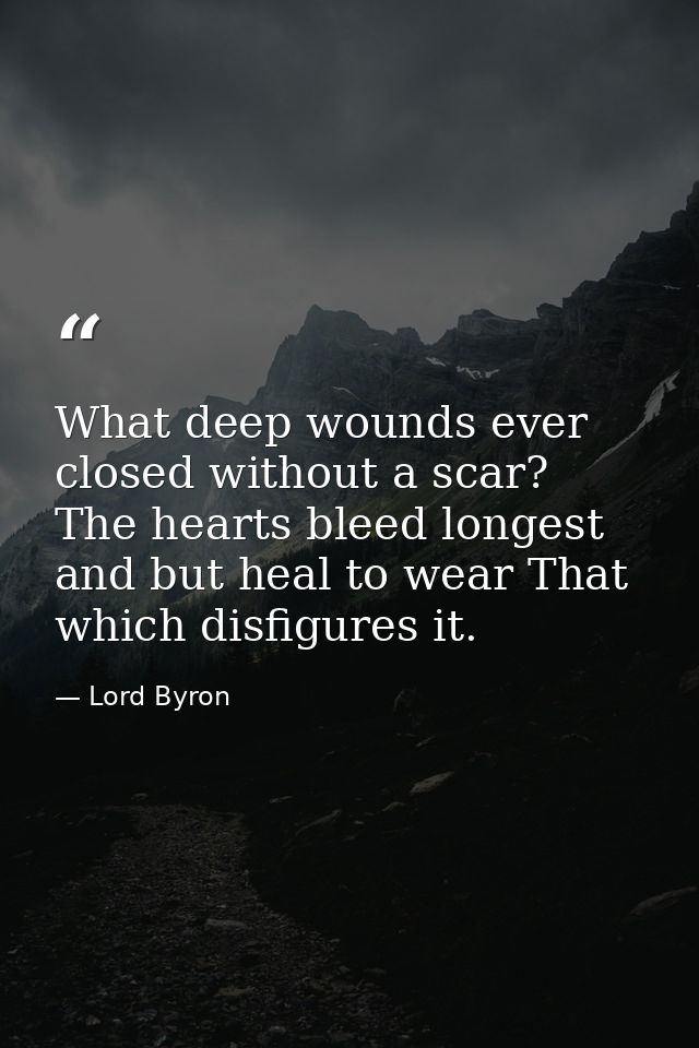 What deep wounds ever closed without a scar? The hearts bleed longest  and but heal to wear That which disfigures it. — Lord Byron