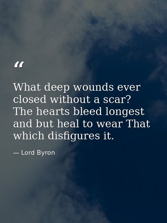 What deep wounds ever closed without a scar? The hearts bleed longest  and but heal to wear That which disfigures it. — Lord Byron