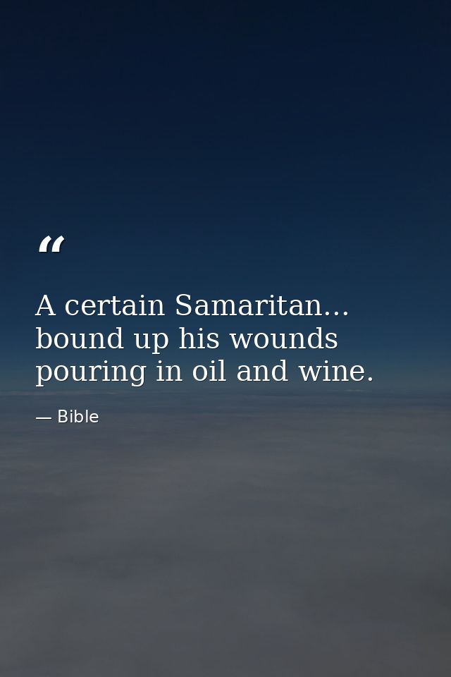 A certain Samaritan... bound up his wounds  pouring in oil and wine. — Bible