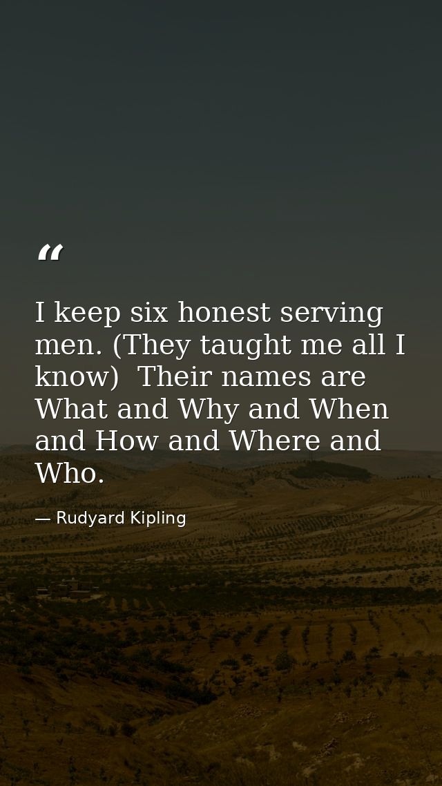 I keep six honest serving men. (They taught me all I know)  Their names are What and Why and When and How and Where and  — Rudyard Kipling