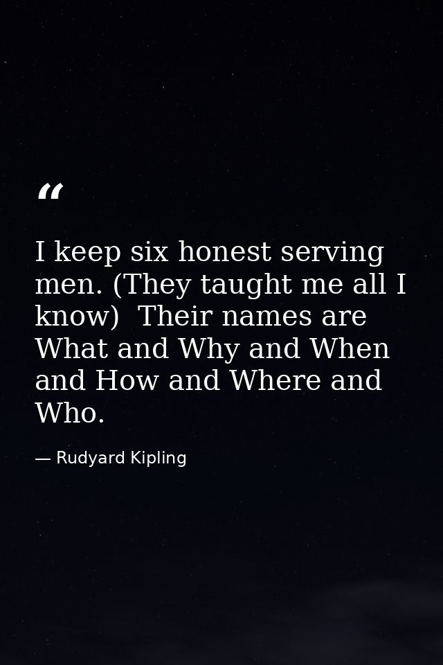 I keep six honest serving men. (They taught me all I know)  Their names are What and Why and When and How and Where and  — Rudyard Kipling