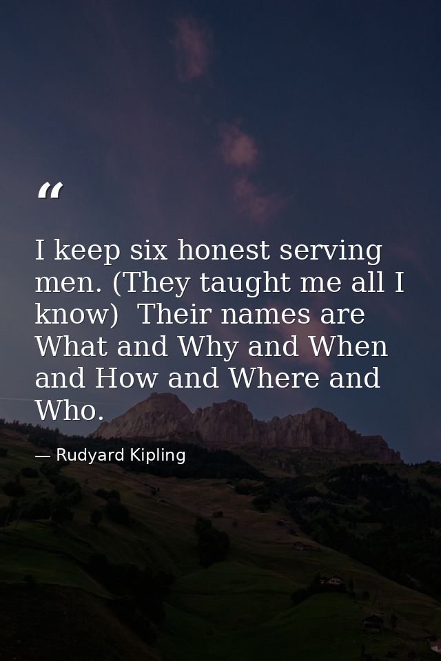 I keep six honest serving men. (They taught me all I know)  Their names are What and Why and When and How and Where and  — Rudyard Kipling