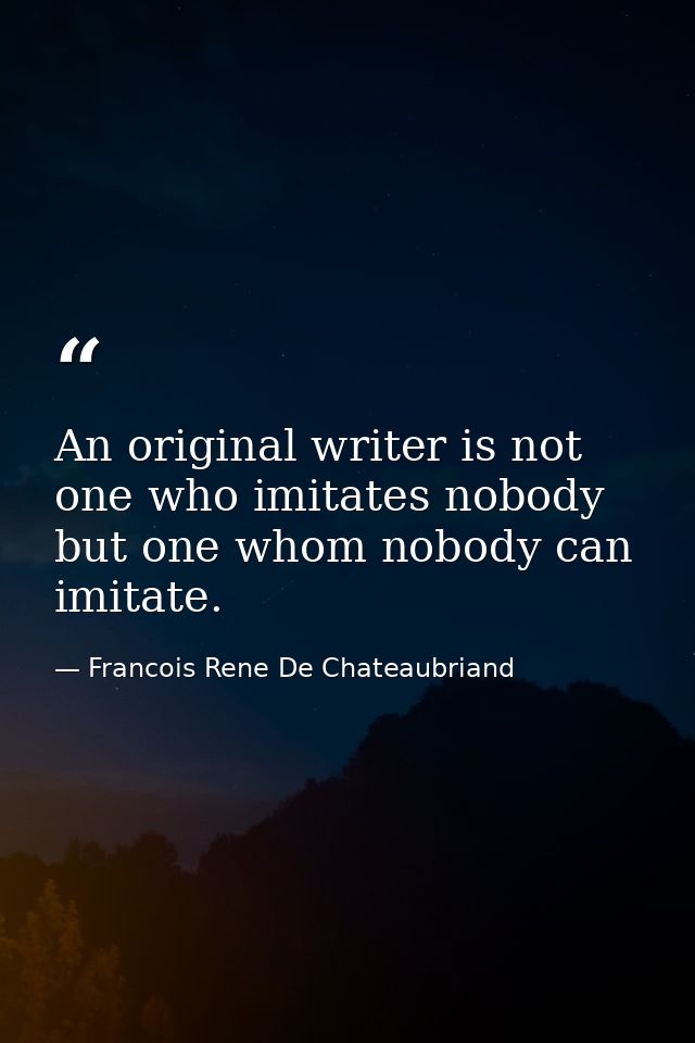 An original writer is not one who imitates nobody  but one whom nobody can imitate. — Francois Rene De Chateaubriand