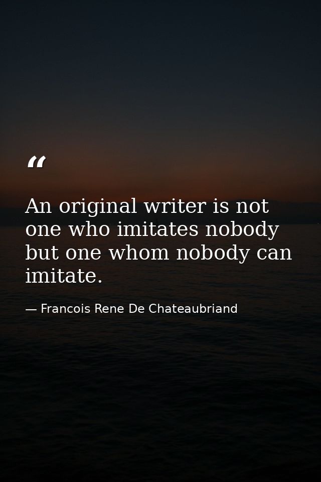 An original writer is not one who imitates nobody  but one whom nobody can imitate. — Francois Rene De Chateaubriand